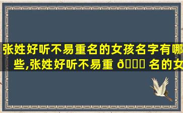 张姓好听不易重名的女孩名字有哪些,张姓好听不易重 🐟 名的女孩名字有哪些 🐘 字